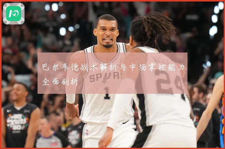 巴尔韦德战术解析与中场掌控能力全面剖析