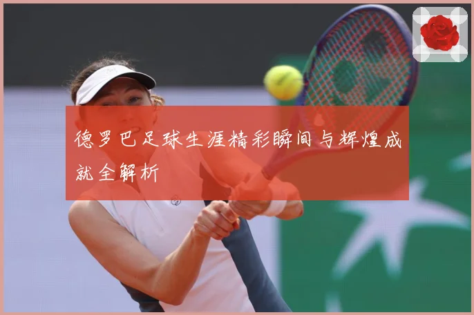 德罗巴足球生涯精彩瞬间与辉煌成就全解析