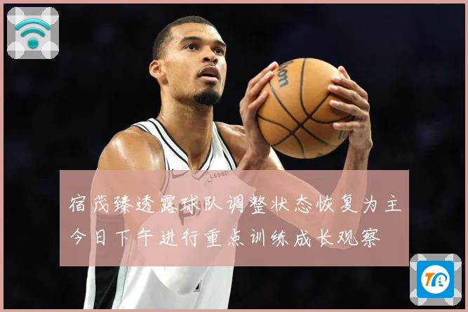 宿茂臻透露球队调整状态恢复为主今日下午进行重点训练成长观察