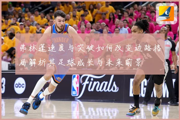 弗林蓬速度与突破如何改变边路格局解析其足球成长与未来前景