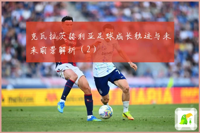 克瓦拉茨赫利亚足球成长轨迹与未来前景解析（2）