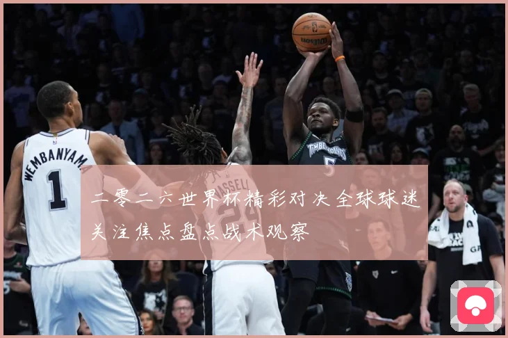 二零二六世界杯精彩对决全球球迷关注焦点盘点战术观察