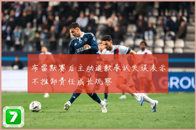 布雷默赛后主动道歉承认失误表示不推卸责任成长观察
