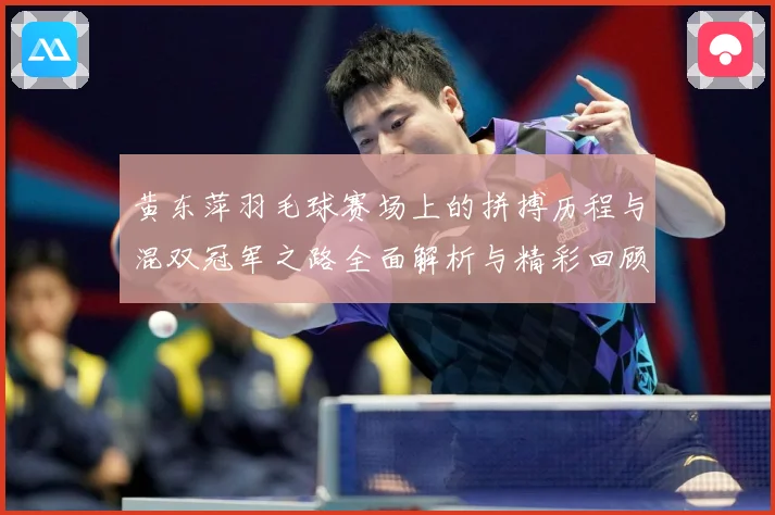 黄东萍羽毛球赛场上的拼搏历程与混双冠军之路全面解析与精彩回顾