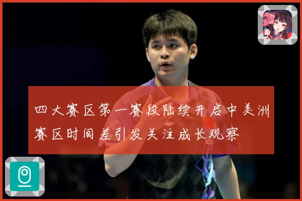 四大赛区第一赛段陆续开启中美洲赛区时间差引发关注成长观察