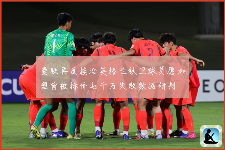 曼联再度接洽英格兰铁卫球员愿加盟曾被标价七千万失败数据研判
