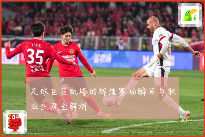 足球巨星凯塔的辉煌赛场瞬间与职业生涯全解析