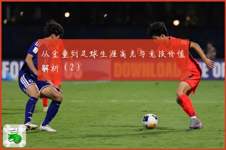 从金童到足球生涯高光与竞技价值解析（2）