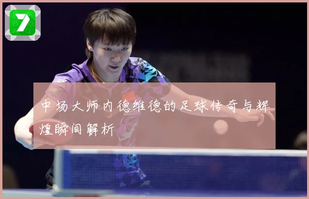 中场大师内德维德的足球传奇与辉煌瞬间解析