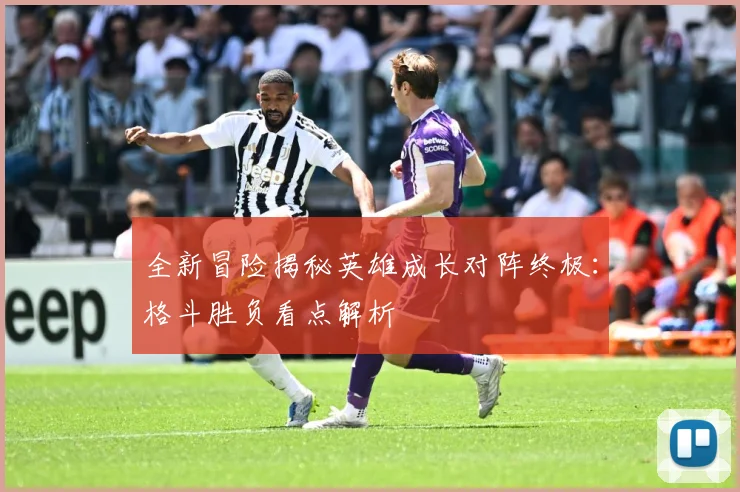 全新冒险揭秘英雄成长对阵终极：格斗胜负看点解析