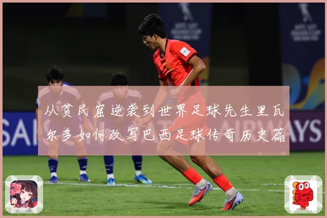 从贫民窟逆袭到世界足球先生里瓦尔多如何改写巴西足球传奇历史篇