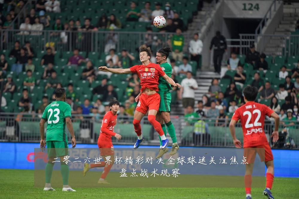 二零二六世界杯精彩对决全球球迷关注焦点盘点战术观察