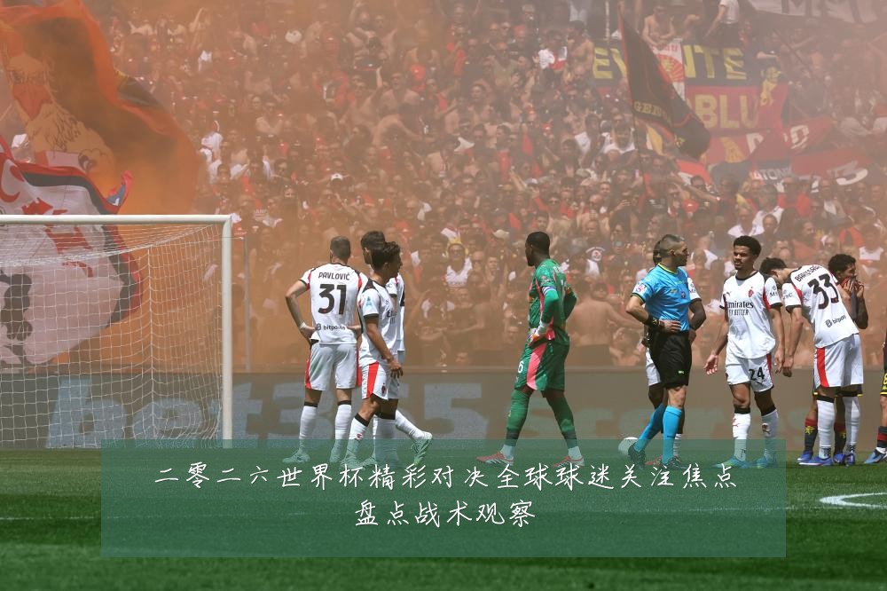 二零二六世界杯精彩对决全球球迷关注焦点盘点战术观察