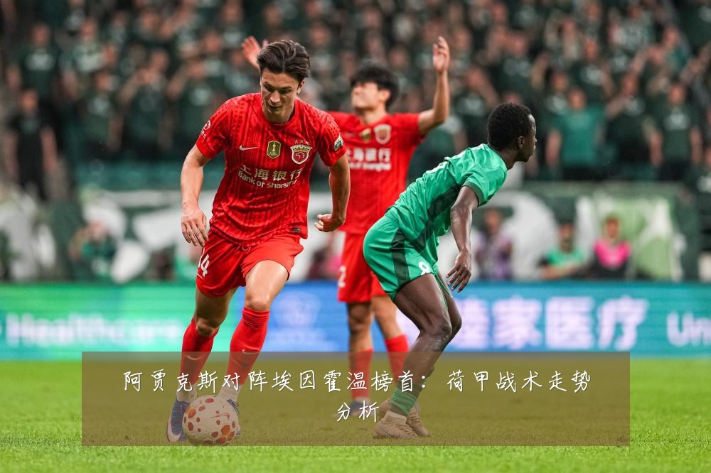 阿贾克斯对阵埃因霍温榜首:荷甲战术走势分析