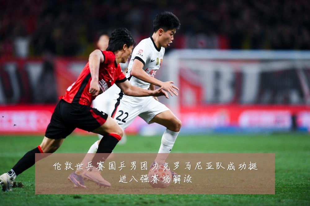 伦敦世乒赛国乒男团力克罗马尼亚队成功挺进八强赛场解读