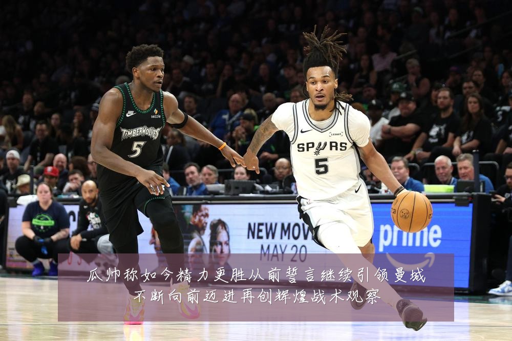 瓜帅称如今精力更胜从前誓言继续引领曼城不断向前迈进再创辉煌战术观察