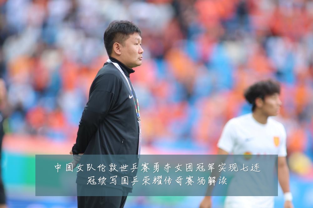 中国女队伦敦世乒赛勇夺女团冠军实现七连冠续写国乒荣耀传奇赛场解读