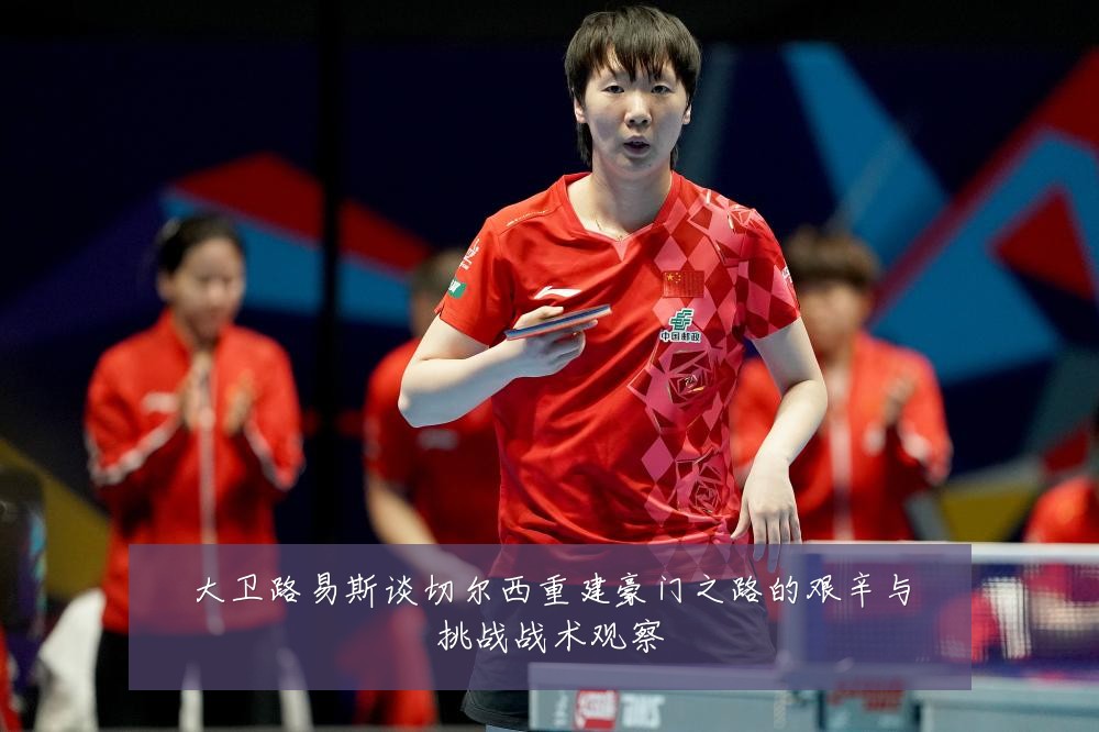 大卫路易斯谈切尔西重建豪门之路的艰辛与挑战战术观察