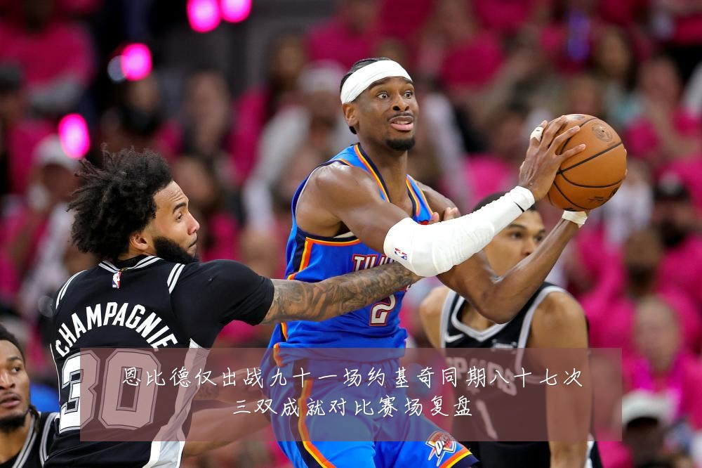 恩比德仅出战九十一场约基奇同期八十七次三双成就对比赛场复盘